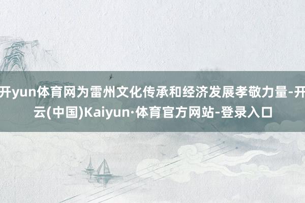 开yun体育网为雷州文化传承和经济发展孝敬力量-开云(中国)Kaiyun·体育官方网站-登录入口