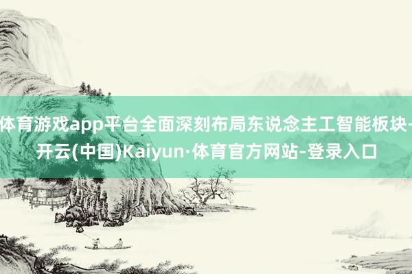 体育游戏app平台全面深刻布局东说念主工智能板块-开云(中国)Kaiyun·体育官方网站-登录入口