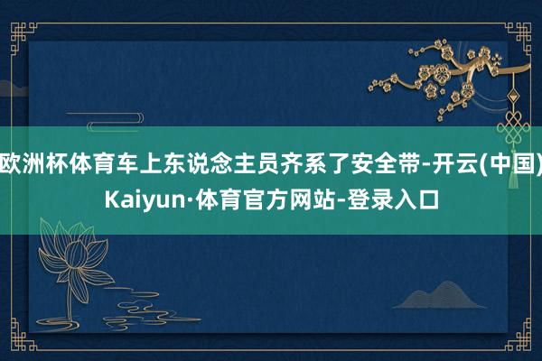 欧洲杯体育车上东说念主员齐系了安全带-开云(中国)Kaiyun·体育官方网站-登录入口