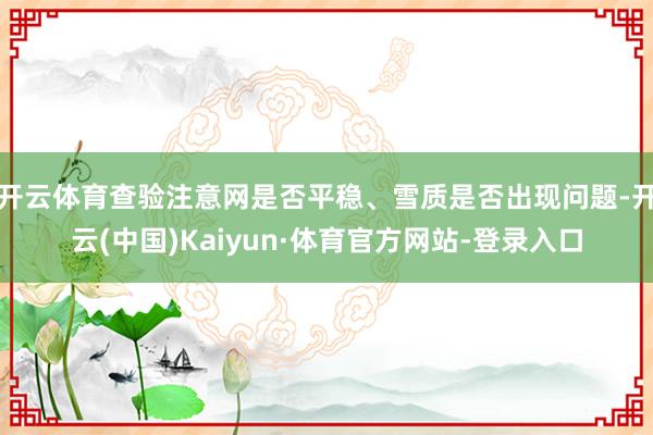 开云体育查验注意网是否平稳、雪质是否出现问题-开云(中国)Kaiyun·体育官方网站-登录入口