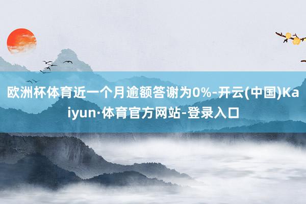 欧洲杯体育近一个月逾额答谢为0%-开云(中国)Kaiyun·体育官方网站-登录入口