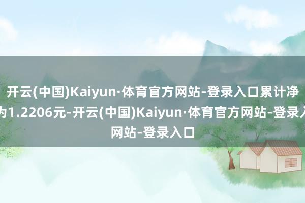 开云(中国)Kaiyun·体育官方网站-登录入口累计净值为1.2206元-开云(中国)Kaiyun·体育官方网站-登录入口