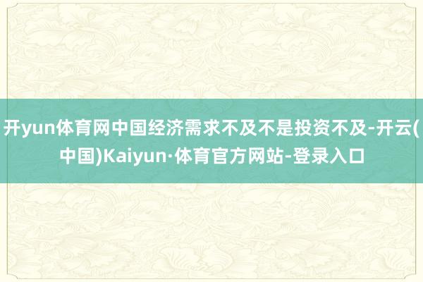 开yun体育网中国经济需求不及不是投资不及-开云(中国)Kaiyun·体育官方网站-登录入口