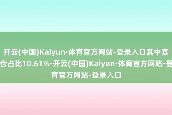 开云(中国)Kaiyun·体育官方网站-登录入口其中赛力斯握仓占比10.61%-开云(中国)Kaiyun·体育官方网站-登录入口