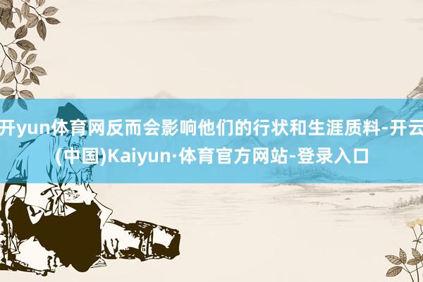 开yun体育网反而会影响他们的行状和生涯质料-开云(中国)Kaiyun·体育官方网站-登录入口