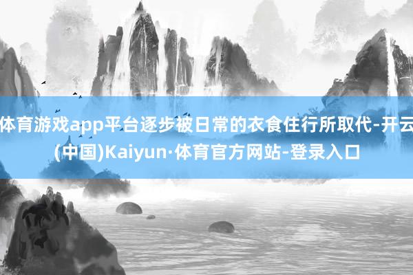 体育游戏app平台逐步被日常的衣食住行所取代-开云(中国)Kaiyun·体育官方网站-登录入口