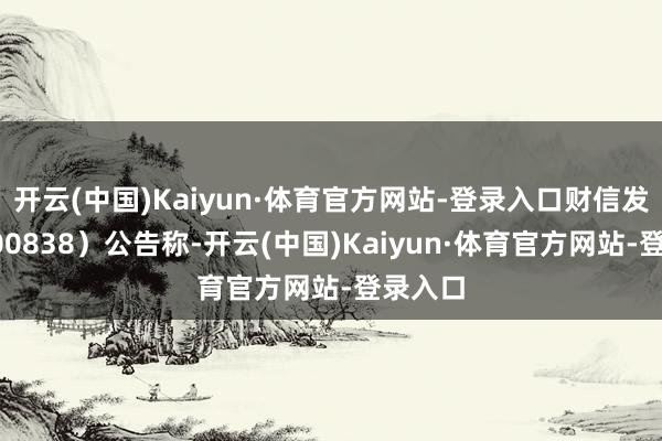 开云(中国)Kaiyun·体育官方网站-登录入口财信发展（000838）公告称-开云(中国)Kaiyun·体育官方网站-登录入口