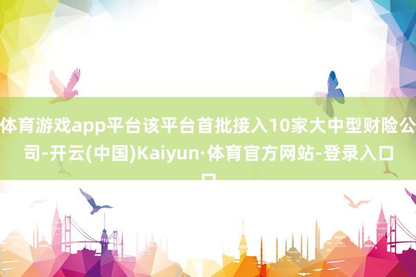 体育游戏app平台该平台首批接入10家大中型财险公司-开云(中国)Kaiyun·体育官方网站-登录入口
