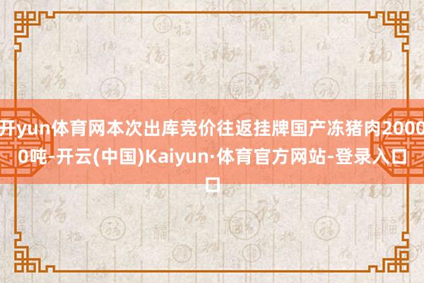 开yun体育网本次出库竞价往返挂牌国产冻猪肉20000吨-开云(中国)Kaiyun·体育官方网站-登录入口