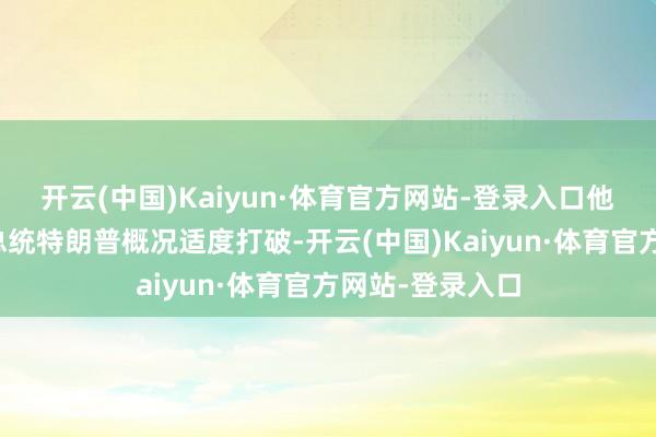开云(中国)Kaiyun·体育官方网站-登录入口他肯定好意思国总统特朗普概况适度打破-开云(中国)Kaiyun·体育官方网站-登录入口