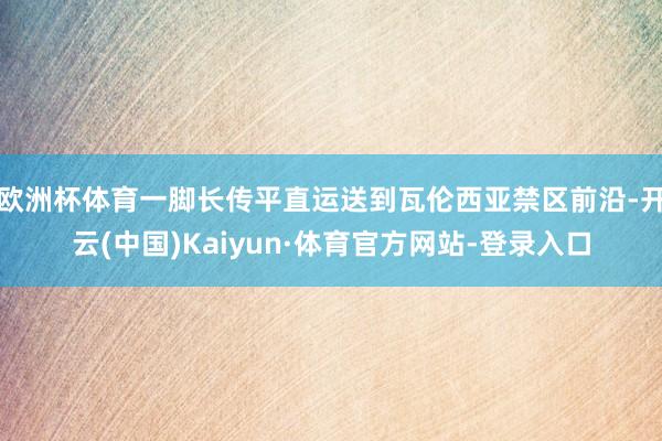 欧洲杯体育一脚长传平直运送到瓦伦西亚禁区前沿-开云(中国)Kaiyun·体育官方网站-登录入口