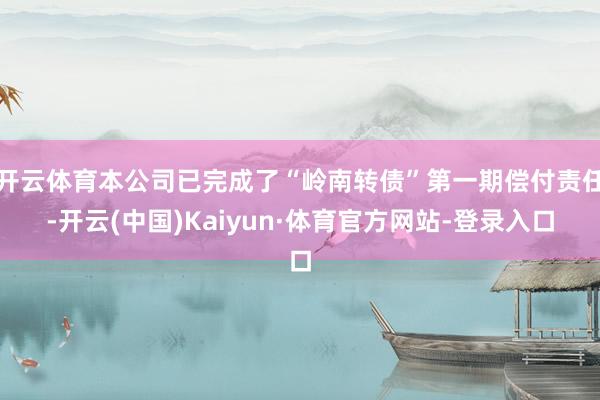 开云体育本公司已完成了“岭南转债”第一期偿付责任-开云(中国)Kaiyun·体育官方网站-登录入口