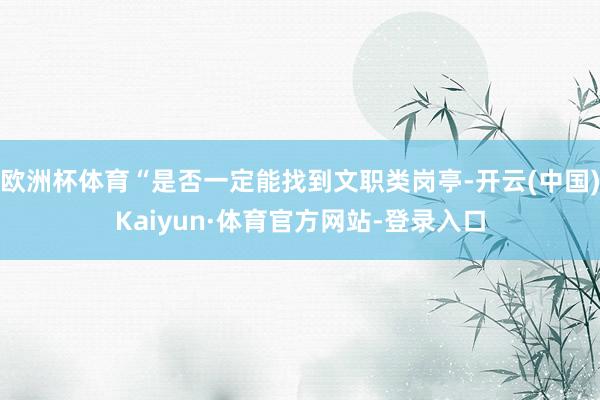 欧洲杯体育“是否一定能找到文职类岗亭-开云(中国)Kaiyun·体育官方网站-登录入口