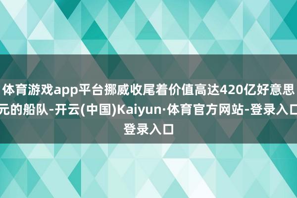 体育游戏app平台挪威收尾着价值高达420亿好意思元的船队-开云(中国)Kaiyun·体育官方网站-登录入口