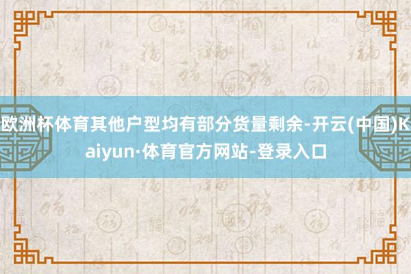 欧洲杯体育其他户型均有部分货量剩余-开云(中国)Kaiyun·体育官方网站-登录入口