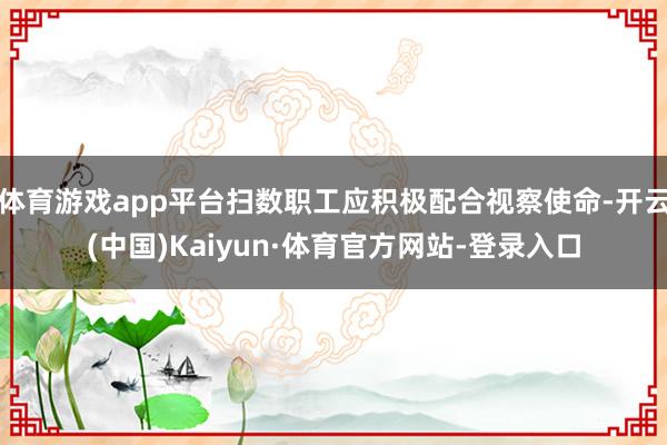 体育游戏app平台扫数职工应积极配合视察使命-开云(中国)Kaiyun·体育官方网站-登录入口