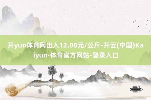 开yun体育网出入12.00元/公斤-开云(中国)Kaiyun·体育官方网站-登录入口