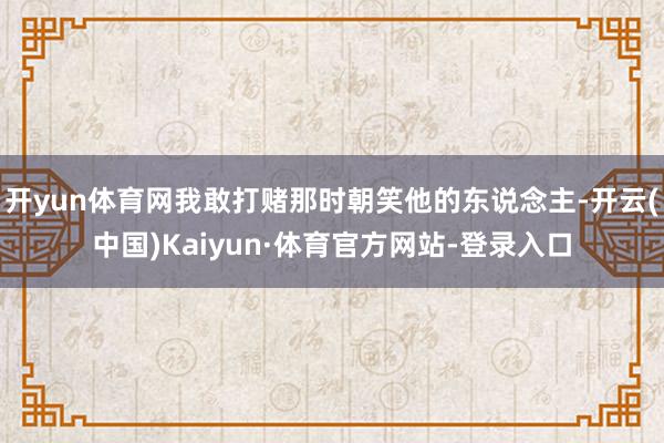 开yun体育网我敢打赌那时朝笑他的东说念主-开云(中国)Kaiyun·体育官方网站-登录入口