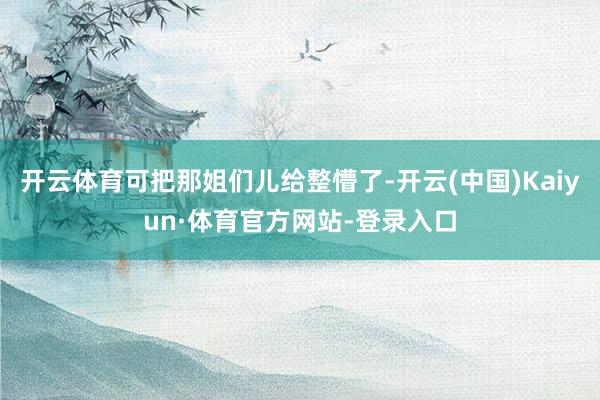 开云体育可把那姐们儿给整懵了-开云(中国)Kaiyun·体育官方网站-登录入口