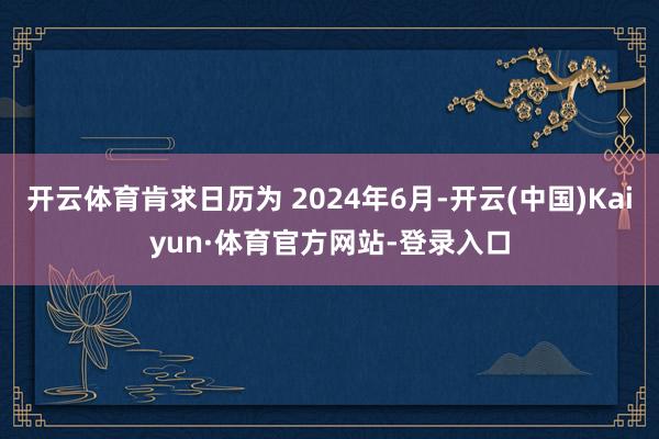 开云体育肯求日历为 2024年6月-开云(中国)Kaiyun·体育官方网站-登录入口