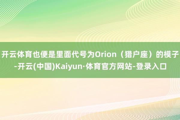 开云体育也便是里面代号为Orion（猎户座）的模子-开云(中国)Kaiyun·体育官方网站-登录入口