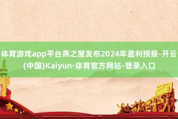 体育游戏app平台燕之屋发布2024年盈利预报-开云(中国)Kaiyun·体育官方网站-登录入口