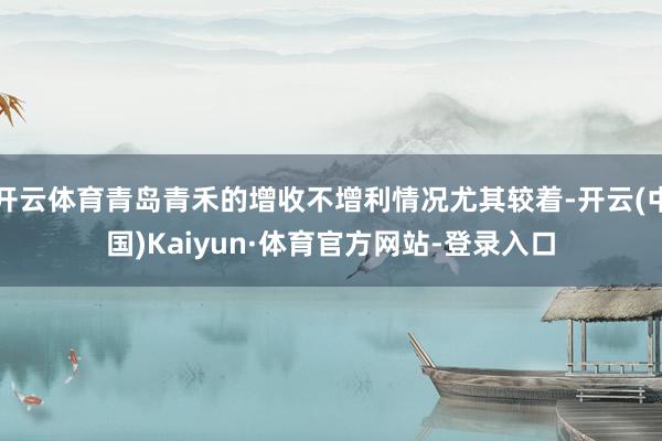 开云体育青岛青禾的增收不增利情况尤其较着-开云(中国)Kaiyun·体育官方网站-登录入口