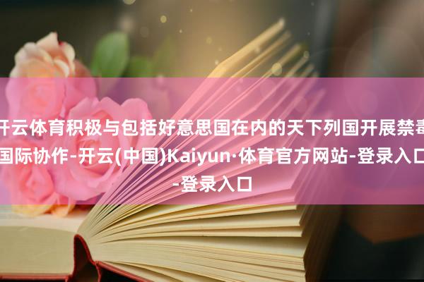 开云体育积极与包括好意思国在内的天下列国开展禁毒国际协作-开云(中国)Kaiyun·体育官方网站-登录入口