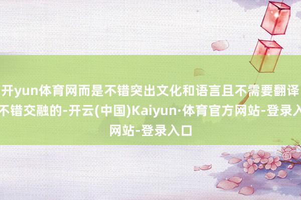 开yun体育网而是不错突出文化和语言且不需要翻译就不错交融的-开云(中国)Kaiyun·体育官方网站-登录入口