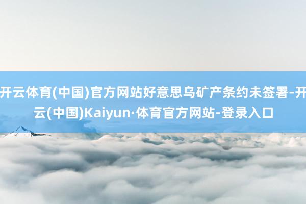开云体育(中国)官方网站好意思乌矿产条约未签署-开云(中国)Kaiyun·体育官方网站-登录入口