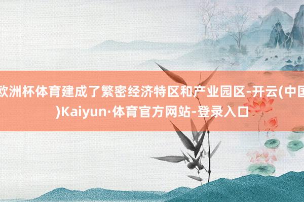 欧洲杯体育建成了繁密经济特区和产业园区-开云(中国)Kaiyun·体育官方网站-登录入口