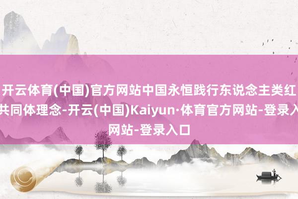 开云体育(中国)官方网站中国永恒践行东说念主类红运共同体理念-开云(中国)Kaiyun·体育官方网站-登录入口