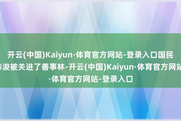 开云(中国)Kaiyun·体育官方网站-登录入口国民党的大将韩浚被关进了善事林-开云(中国)Kaiyun·体育官方网站-登录入口