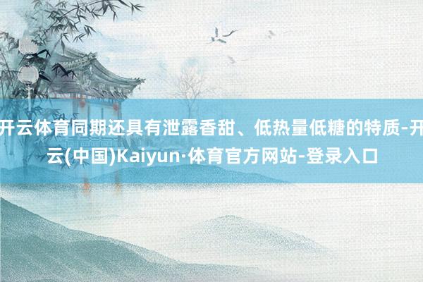 开云体育同期还具有泄露香甜、低热量低糖的特质-开云(中国)Kaiyun·体育官方网站-登录入口