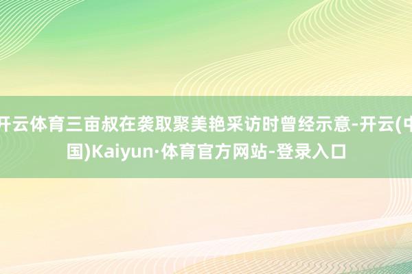 开云体育三亩叔在袭取聚美艳采访时曾经示意-开云(中国)Kaiyun·体育官方网站-登录入口