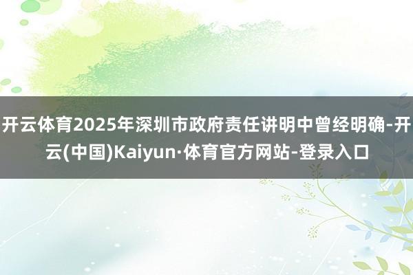 开云体育2025年深圳市政府责任讲明中曾经明确-开云(中国)Kaiyun·体育官方网站-登录入口