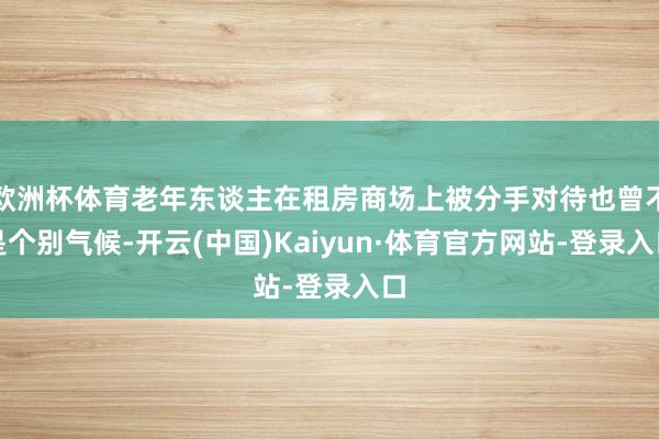 欧洲杯体育老年东谈主在租房商场上被分手对待也曾不是个别气候-开云(中国)Kaiyun·体育官方网站-登录入口