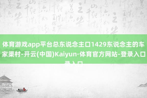 体育游戏app平台总东说念主口1429东说念主的车家渠村-开云(中国)Kaiyun·体育官方网站-登录入口