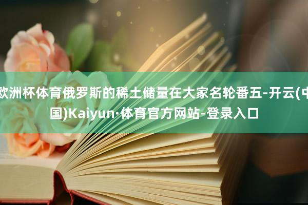 欧洲杯体育俄罗斯的稀土储量在大家名轮番五-开云(中国)Kaiyun·体育官方网站-登录入口