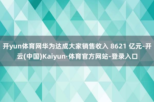 开yun体育网华为达成大家销售收入 8621 亿元-开云(中国)Kaiyun·体育官方网站-登录入口