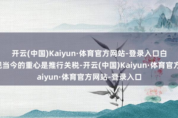 开云(中国)Kaiyun·体育官方网站-登录入口白宫官员固然表现当今的重心是推行关税-开云(中国)Kaiyun·体育官方网站-登录入口