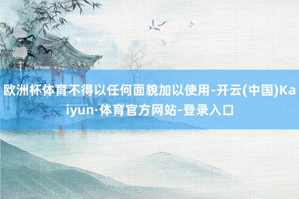欧洲杯体育不得以任何面貌加以使用-开云(中国)Kaiyun·体育官方网站-登录入口