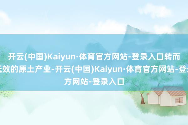 开云(中国)Kaiyun·体育官方网站-登录入口转而扶执低效的原土产业-开云(中国)Kaiyun·体育官方网站-登录入口