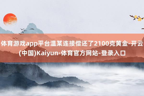 体育游戏app平台温某连接偿还了2100克黄金-开云(中国)Kaiyun·体育官方网站-登录入口
