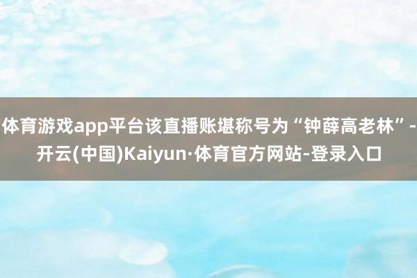 体育游戏app平台该直播账堪称号为“钟薛高老林”-开云(中国)Kaiyun·体育官方网站-登录入口