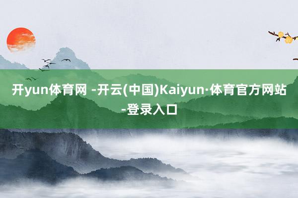 开yun体育网 -开云(中国)Kaiyun·体育官方网站-登录入口