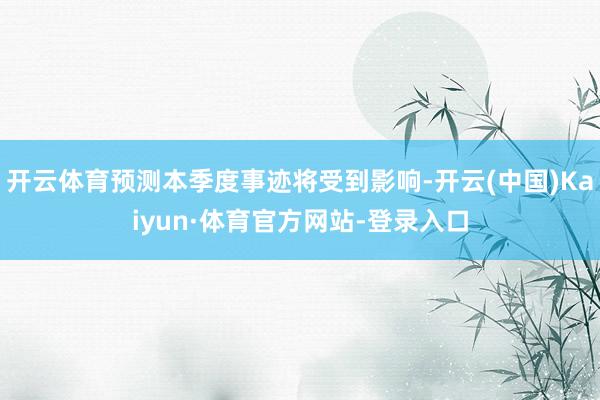 开云体育预测本季度事迹将受到影响-开云(中国)Kaiyun·体育官方网站-登录入口
