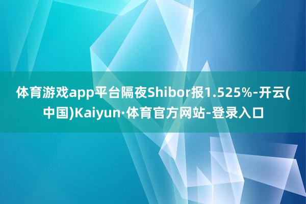 体育游戏app平台隔夜Shibor报1.525%-开云(中国)Kaiyun·体育官方网站-登录入口