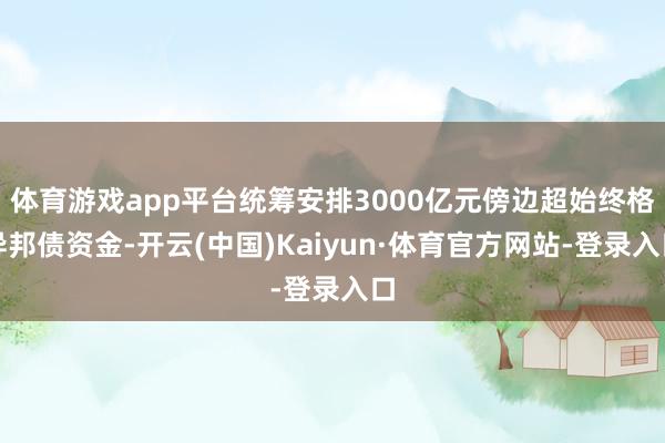 体育游戏app平台统筹安排3000亿元傍边超始终格异邦债资金-开云(中国)Kaiyun·体育官方网站-登录入口