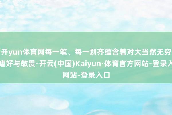 开yun体育网每一笔、每一划齐蕴含着对大当然无穷的嗜好与敬畏-开云(中国)Kaiyun·体育官方网站-登录入口